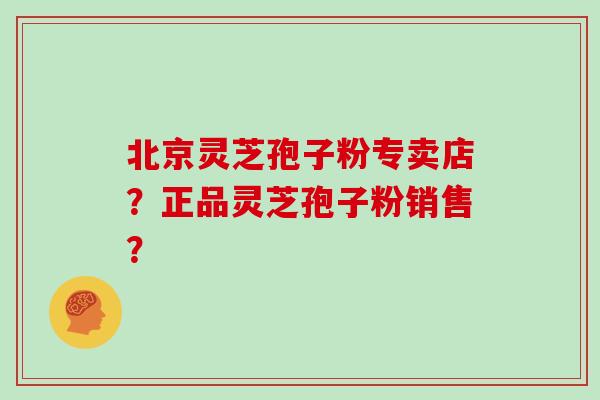 北京灵芝孢子粉专卖店？正品灵芝孢子粉销售？