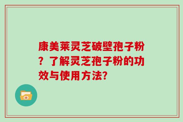 康美莱灵芝破壁孢子粉？了解灵芝孢子粉的功效与使用方法？