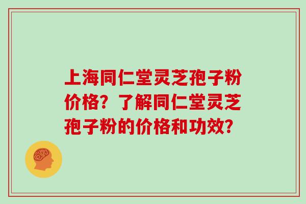 上海同仁堂灵芝孢子粉价格？了解同仁堂灵芝孢子粉的价格和功效？
