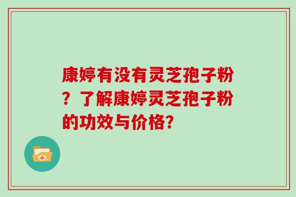 康婷有没有灵芝孢子粉？了解康婷灵芝孢子粉的功效与价格？