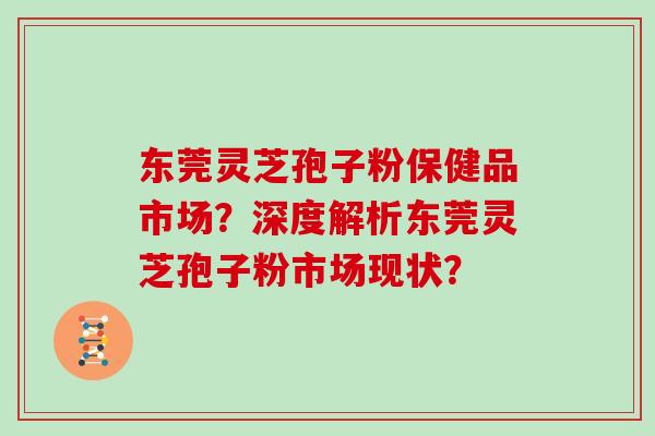 东莞灵芝孢子粉保健品市场？深度解析东莞灵芝孢子粉市场现状？