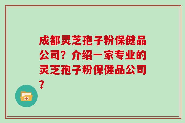 成都灵芝孢子粉保健品公司？介绍一家专业的灵芝孢子粉保健品公司？