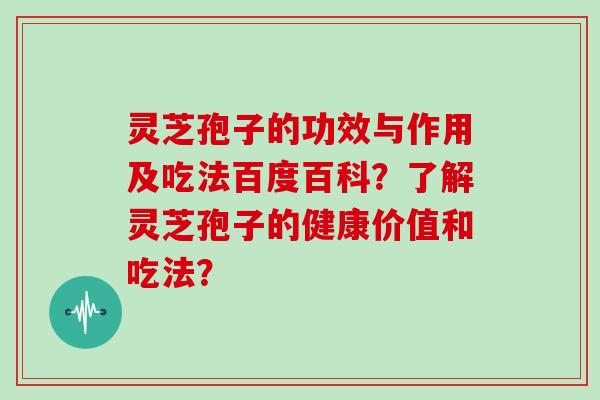 灵芝孢子的功效与作用及吃法百度百科？了解灵芝孢子的健康价值和吃法？