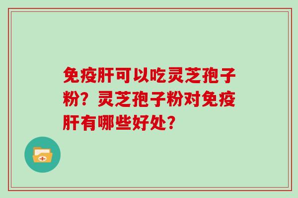 免疫肝可以吃灵芝孢子粉？灵芝孢子粉对免疫肝有哪些好处？