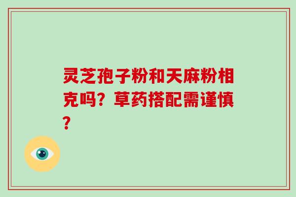灵芝孢子粉和天麻粉相克吗？草药搭配需谨慎？