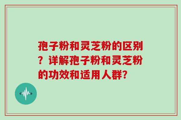 孢子粉和灵芝粉的区别？详解孢子粉和灵芝粉的功效和适用人群？