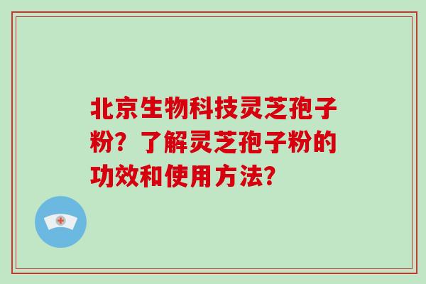 北京生物科技灵芝孢子粉？了解灵芝孢子粉的功效和使用方法？