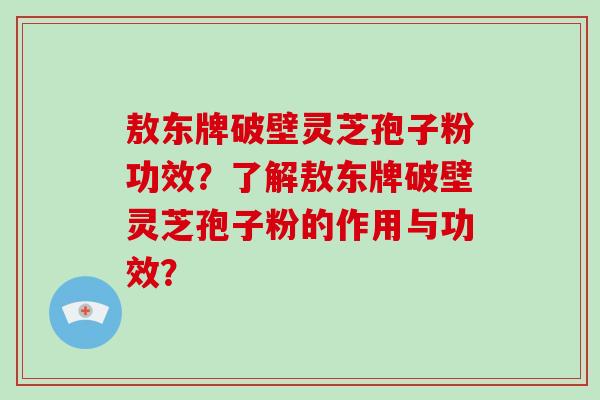 敖东牌破壁灵芝孢子粉功效？了解敖东牌破壁灵芝孢子粉的作用与功效？