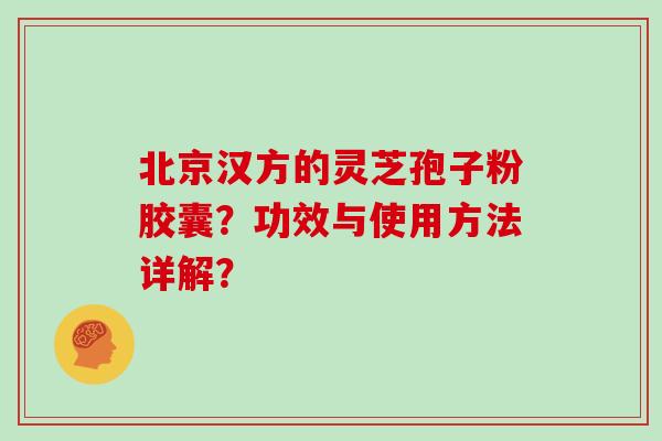 北京汉方的灵芝孢子粉胶囊？功效与使用方法详解？