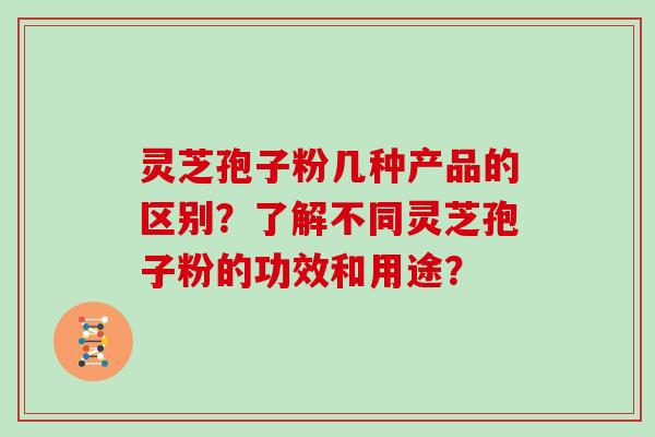 灵芝孢子粉几种产品的区别？了解不同灵芝孢子粉的功效和用途？