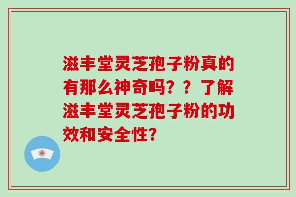 滋丰堂灵芝孢子粉真的有那么神奇吗？？了解滋丰堂灵芝孢子粉的功效和安全性？