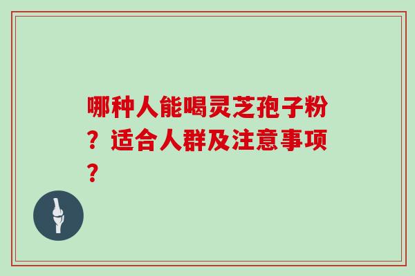 哪种人能喝灵芝孢子粉？适合人群及注意事项？