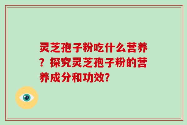 灵芝孢子粉吃什么营养？探究灵芝孢子粉的营养成分和功效？-第1张图片-灵芝大师