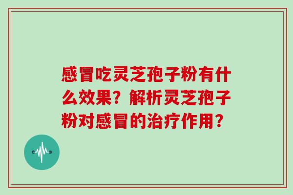 感冒吃灵芝孢子粉有什么效果？解析灵芝孢子粉对感冒的治疗作用？