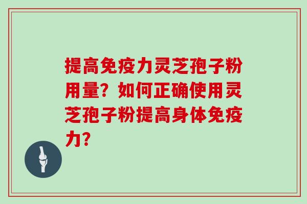 提高免疫力灵芝孢子粉用量？如何正确使用灵芝孢子粉提高身体免疫力？