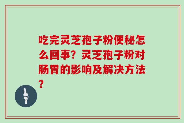 吃完灵芝孢子粉便秘怎么回事？灵芝孢子粉对肠胃的影响及解决方法？