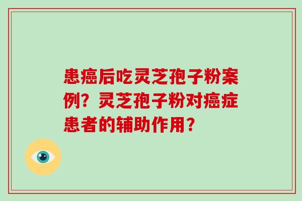 患癌后吃灵芝孢子粉案例？灵芝孢子粉对癌症患者的辅助作用？