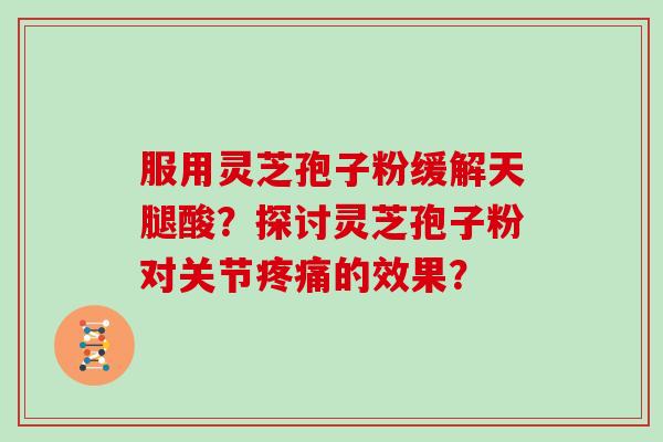 服用灵芝孢子粉缓解天腿酸?探讨灵芝孢子粉对关节疼痛的效果?-第1张图片-灵芝大师 服用灵芝孢子粉缓解天腿酸?探讨灵芝孢子粉对关节疼痛的效果?-第1张图片-灵芝大师
