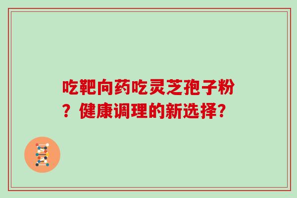 吃靶向药吃灵芝孢子粉?健康调理的新选择?-第1张图片-灵芝大师 吃靶向药吃灵芝孢子粉?健康调理的新选择?-第1张图片-灵芝大师