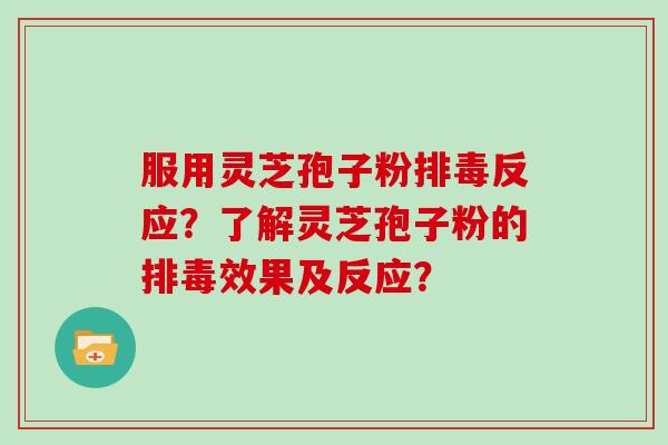 服用灵芝孢子粉排毒反应？了解灵芝孢子粉的排毒效果及反应？