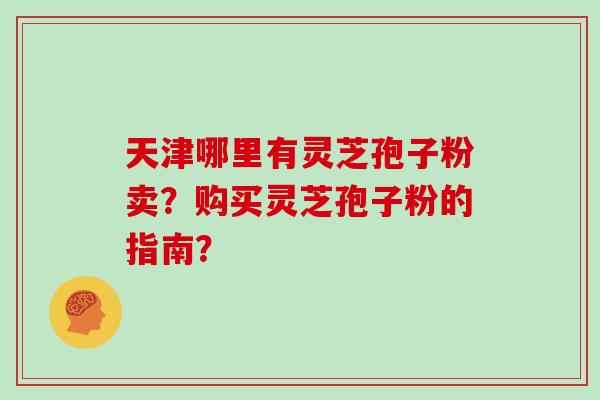天津哪里有灵芝孢子粉卖？购买灵芝孢子粉的指南？
