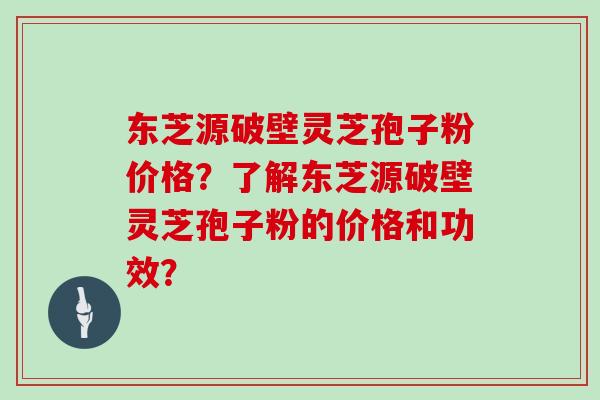 东芝源破壁灵芝孢子粉价格？了解东芝源破壁灵芝孢子粉的价格和功效？
