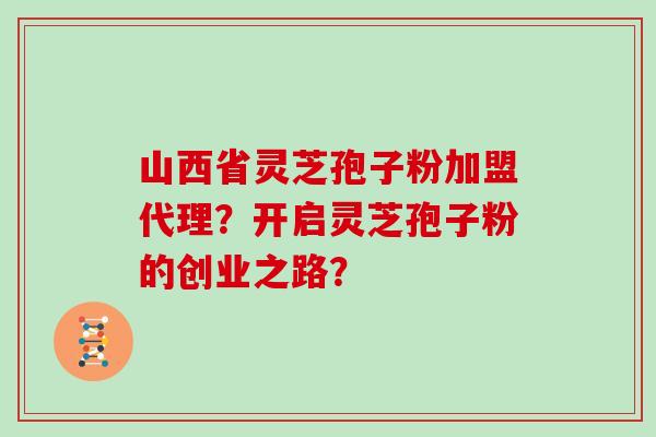 山西省灵芝孢子粉加盟代理？开启灵芝孢子粉的创业之路？