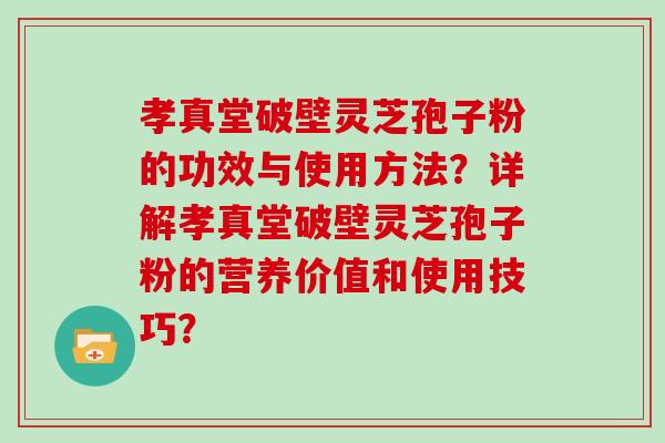 孝真堂破壁灵芝孢子粉的功效与使用方法？详解孝真堂破壁灵芝孢子粉的营养价值和使用技巧？