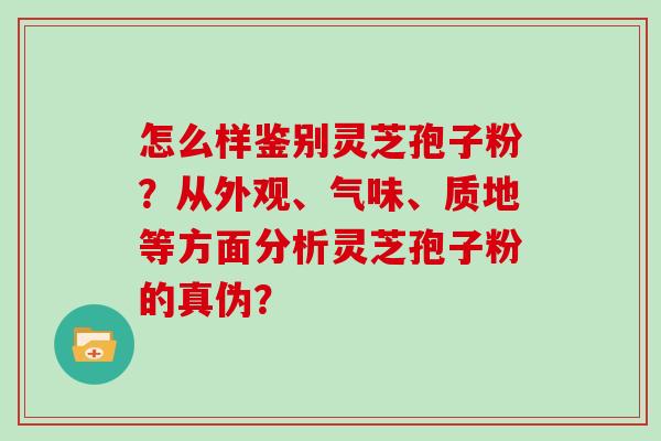怎么样鉴别灵芝孢子粉？从外观、气味、质地等方面分析灵芝孢子粉的真伪？