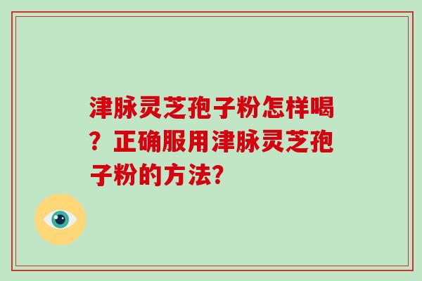 津脉灵芝孢子粉怎样喝？正确服用津脉灵芝孢子粉的方法？