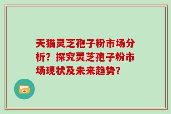 天猫灵芝孢子粉市场分析？探究灵芝孢子粉市场现状及未来趋势？