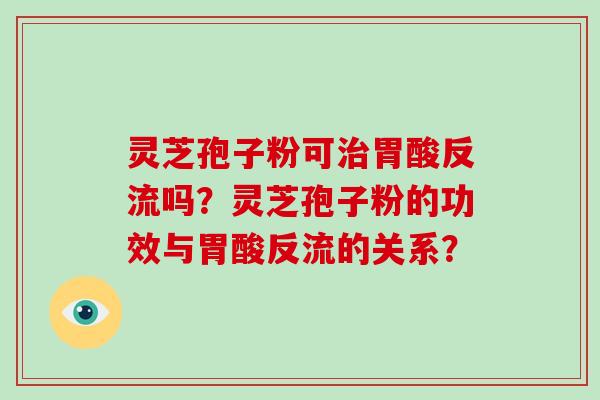 灵芝孢子粉可治胃酸反流吗？灵芝孢子粉的功效与胃酸反流的关系？