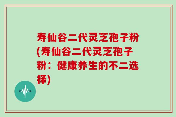 寿仙谷二代灵芝孢子粉(寿仙谷二代灵芝孢子粉：健康养生的不二选择)
