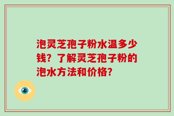泡灵芝孢子粉水温多少钱？了解灵芝孢子粉的泡水方法和价格？