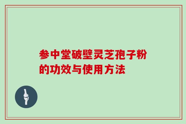 参中堂破壁灵芝孢子粉的功效与使用方法