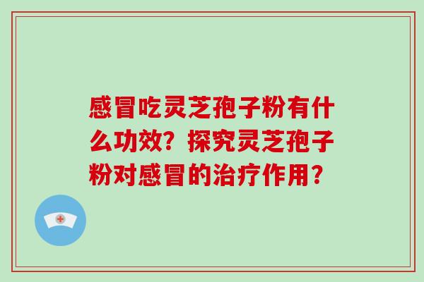 感冒吃灵芝孢子粉有什么功效？探究灵芝孢子粉对感冒的治疗作用？