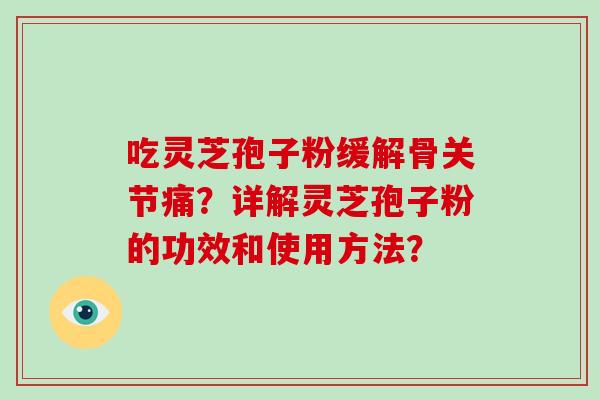 吃灵芝孢子粉缓解骨关节痛？详解灵芝孢子粉的功效和使用方法？