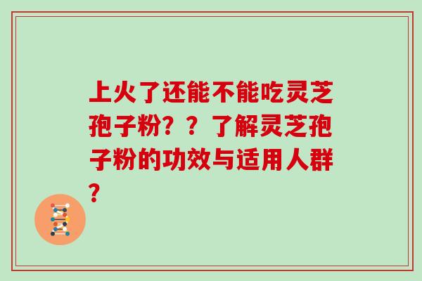 上火了还能不能吃灵芝孢子粉？？了解灵芝孢子粉的功效与适用人群？