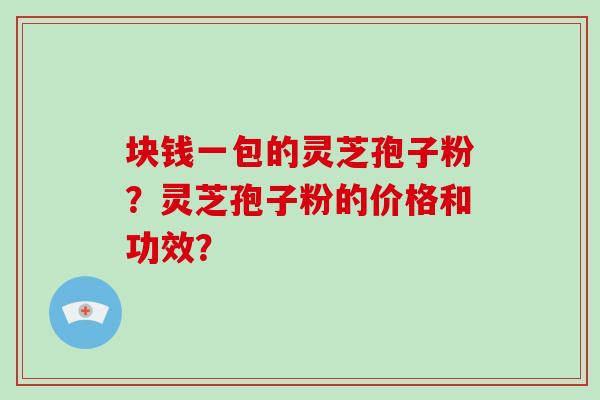 块钱一包的灵芝孢子粉？灵芝孢子粉的价格和功效？