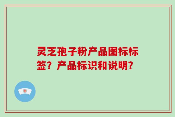 灵芝孢子粉产品图标标签？产品标识和说明？