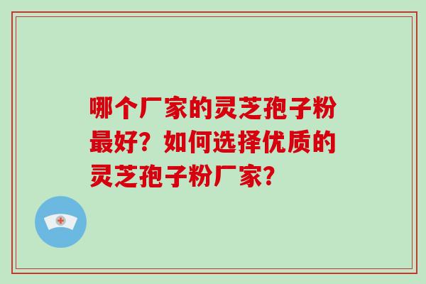 哪个厂家的灵芝孢子粉最好？如何选择优质的灵芝孢子粉厂家？