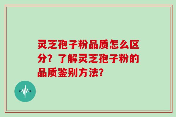 灵芝孢子粉品质怎么区分？了解灵芝孢子粉的品质鉴别方法？