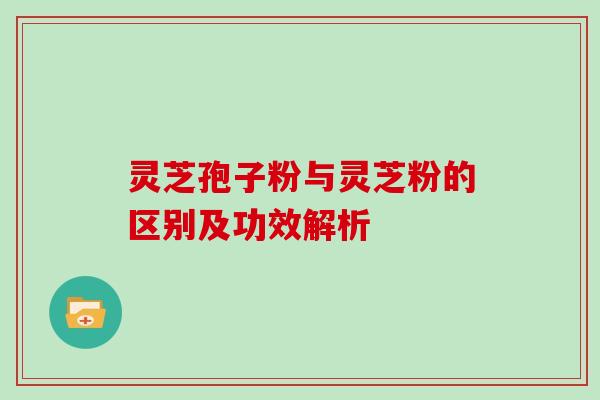 灵芝孢子粉与灵芝粉的区别及功效解析