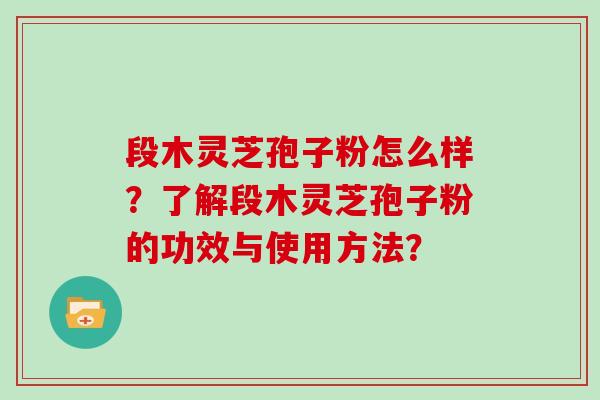 段木灵芝孢子粉怎么样？了解段木灵芝孢子粉的功效与使用方法？