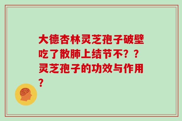 大德杏林灵芝孢子破壁吃了散肺上结节不？？灵芝孢子的功效与作用？