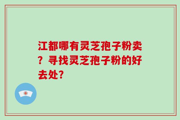 江都哪有灵芝孢子粉卖？寻找灵芝孢子粉的好去处？