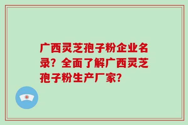 广西灵芝孢子粉企业名录？全面了解广西灵芝孢子粉生产厂家？