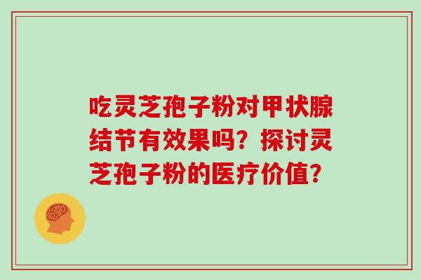 吃灵芝孢子粉对甲状腺结节有效果吗？探讨灵芝孢子粉的医疗价值？