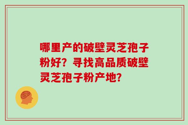 哪里产的破壁灵芝孢子粉好？寻找高品质破壁灵芝孢子粉产地？
