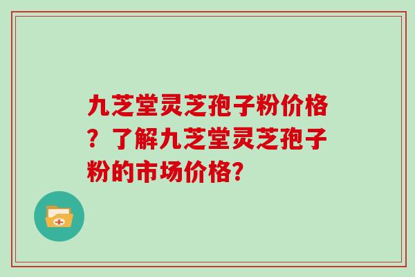 九芝堂灵芝孢子粉价格？了解九芝堂灵芝孢子粉的市场价格？